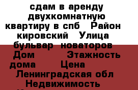 сдам в аренду двухкомнатную квартиру в спб › Район ­ кировский › Улица ­ бульвар  новаторов › Дом ­ 116 › Этажность дома ­ 9 › Цена ­ 20 000 - Ленинградская обл. Недвижимость » Квартиры аренда   